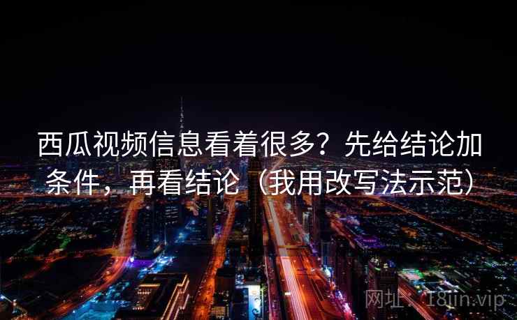 西瓜视频信息看着很多？先给结论加条件，再看结论（我用改写法示范）