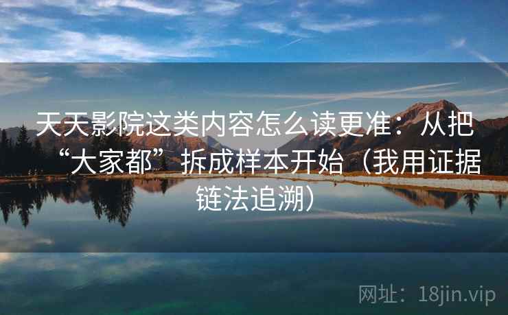 天天影院这类内容怎么读更准：从把“大家都”拆成样本开始（我用证据链法追溯）