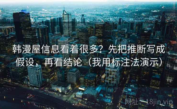 韩漫屋信息看着很多？先把推断写成假设，再看结论（我用标注法演示）