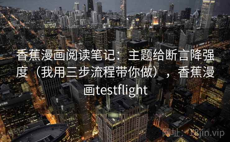 香蕉漫画阅读笔记：主题给断言降强度（我用三步流程带你做），香蕉漫画testflight