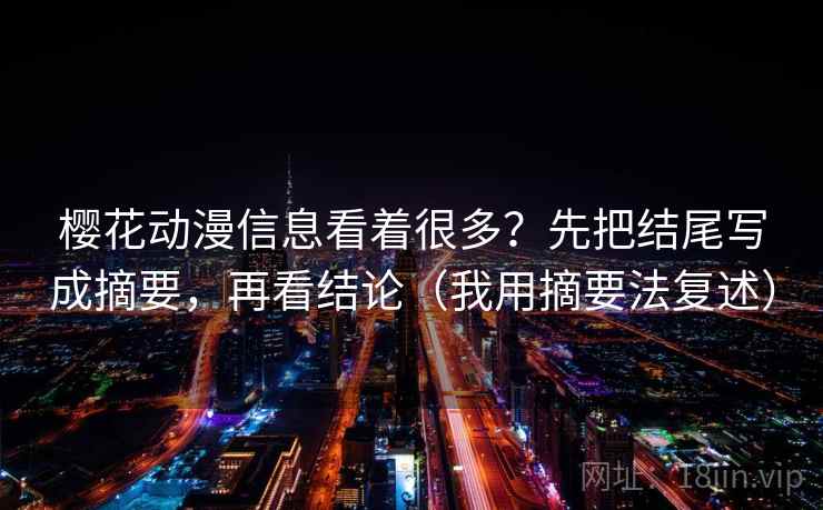 樱花动漫信息看着很多？先把结尾写成摘要，再看结论（我用摘要法复述）