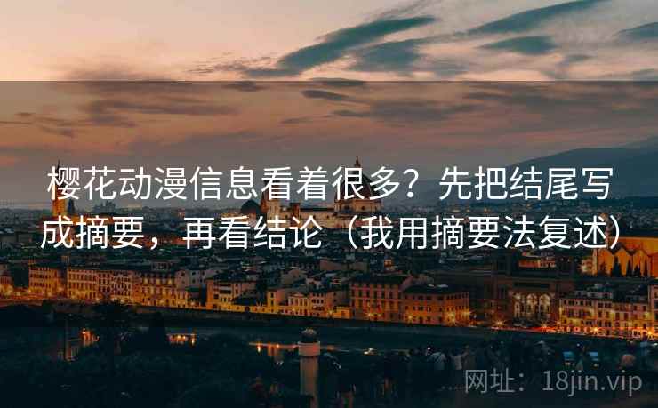 樱花动漫信息看着很多？先把结尾写成摘要，再看结论（我用摘要法复述）