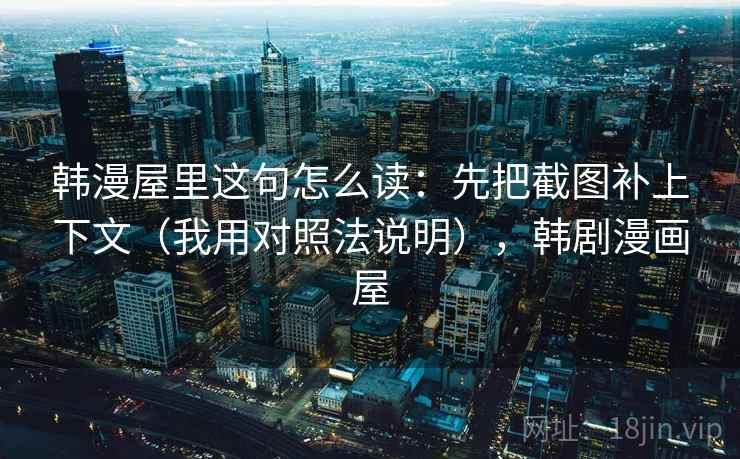 韩漫屋里这句怎么读：先把截图补上下文（我用对照法说明），韩剧漫画屋