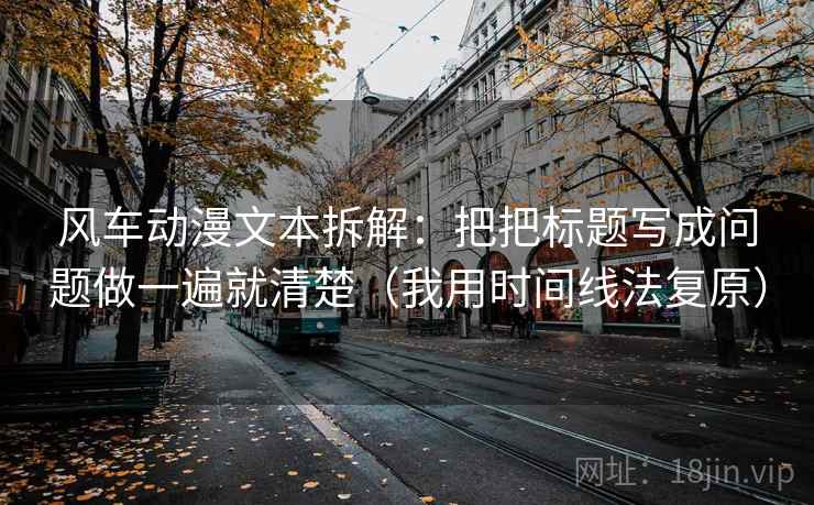 风车动漫文本拆解：把把标题写成问题做一遍就清楚（我用时间线法复原）