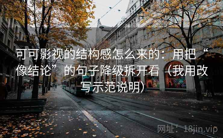 可可影视的结构感怎么来的：用把“像结论”的句子降级拆开看（我用改写示范说明）