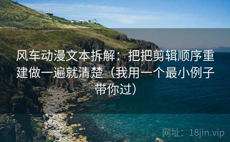 风车动漫文本拆解:把把剪辑顺序重建做一遍就清楚(我用一个最小例子带你过) 风车动漫文本拆解:把把剪辑顺序重建做一遍就清楚(我用一个最小例子带你过)
