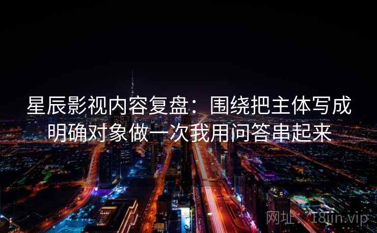 星辰影视内容复盘：围绕把主体写成明确对象做一次我用问答串起来