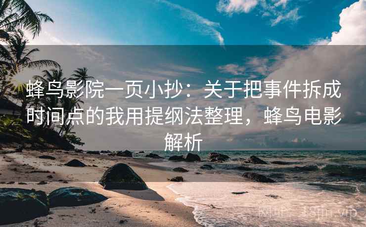 蜂鸟影院一页小抄：关于把事件拆成时间点的我用提纲法整理，蜂鸟电影解析