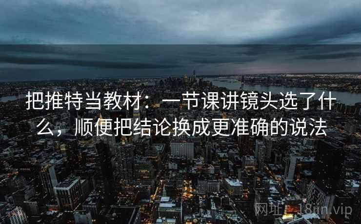 把推特当教材：一节课讲镜头选了什么，顺便把结论换成更准确的说法