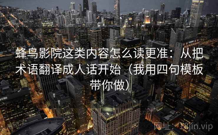 蜂鸟影院这类内容怎么读更准：从把术语翻译成人话开始（我用四句模板带你做）