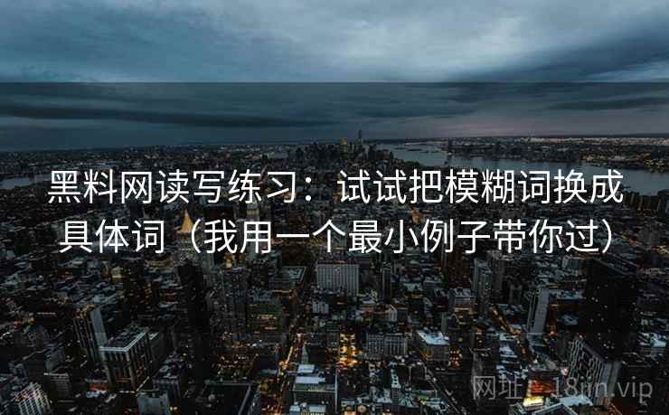 黑料网读写练习：试试把模糊词换成具体词（我用一个最小例子带你过）