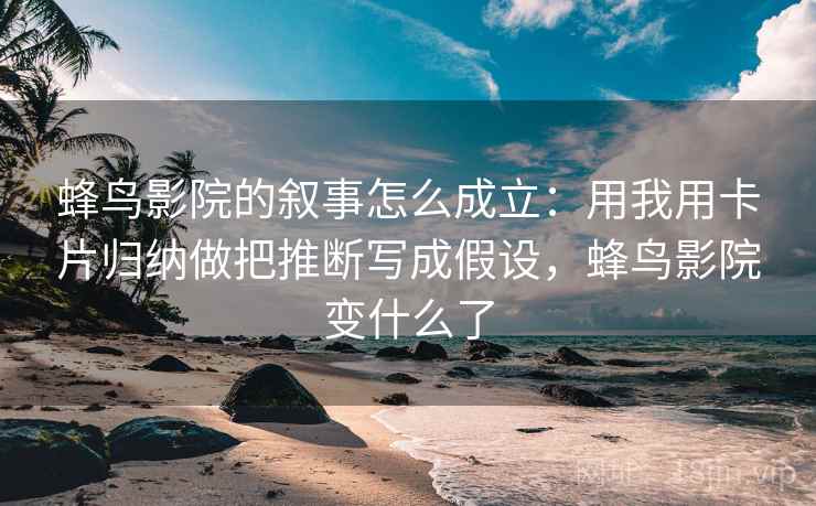 蜂鸟影院的叙事怎么成立：用我用卡片归纳做把推断写成假设，蜂鸟影院变什么了