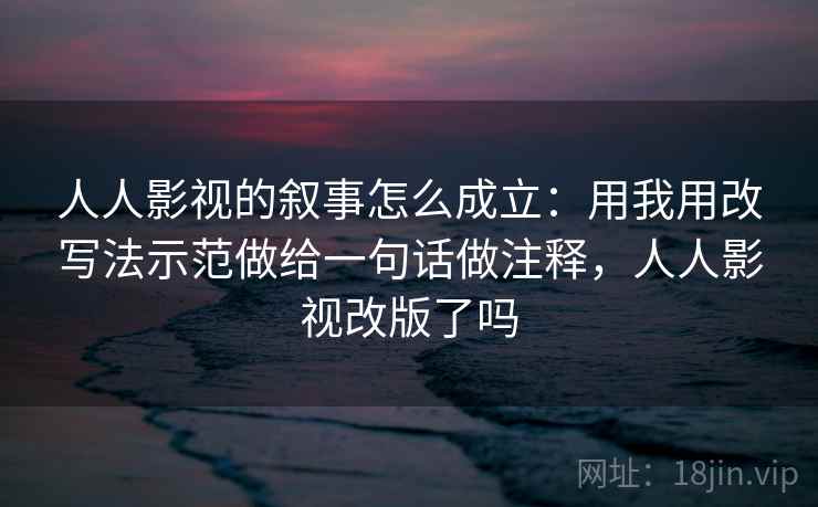 人人影视的叙事怎么成立：用我用改写法示范做给一句话做注释，人人影视改版了吗