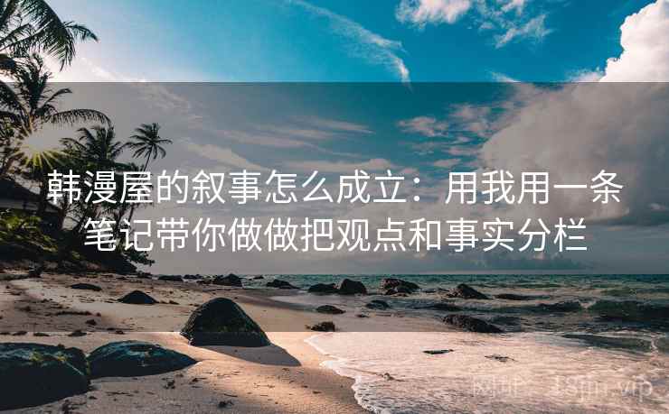 韩漫屋的叙事怎么成立：用我用一条笔记带你做做把观点和事实分栏