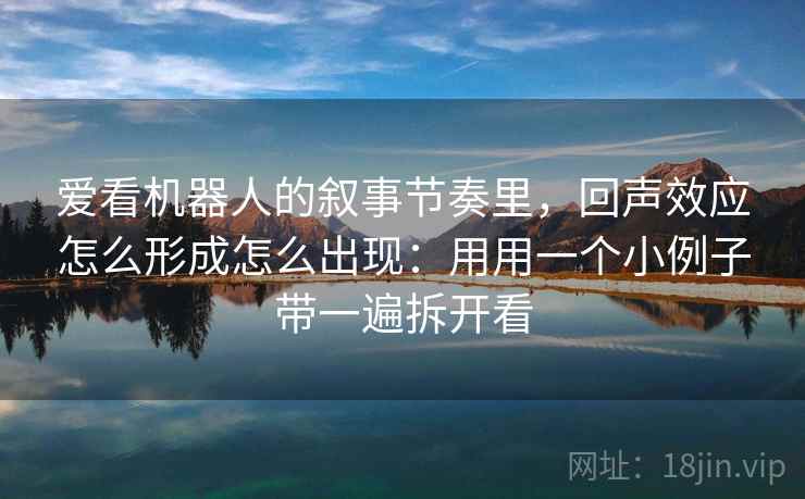 爱看机器人的叙事节奏里，回声效应怎么形成怎么出现：用用一个小例子带一遍拆开看