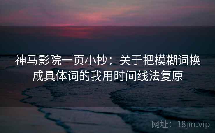 神马影院一页小抄：关于把模糊词换成具体词的我用时间线法复原