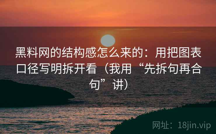 黑料网的结构感怎么来的：用把图表口径写明拆开看（我用“先拆句再合句”讲）