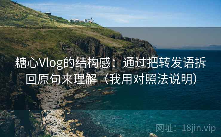 糖心Vlog的结构感：通过把转发语拆回原句来理解（我用对照法说明）